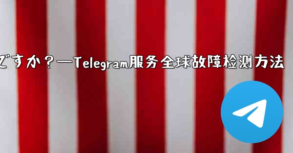 Telegram サービス自体にグローバルな障害があるかどうかを確認するにはどうすればよいですか？—Telegram服务全球故障检测方法