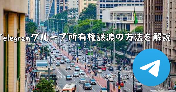 Telegram グループの所有権を他の人に譲渡するにはどうすればよいですか？、Telegramグループ所有権譲渡の方法を解説