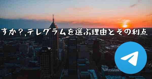 テレグラムを選ぶ理由その主な利点は何ですか？,テレグラムを選ぶ理由とその利点