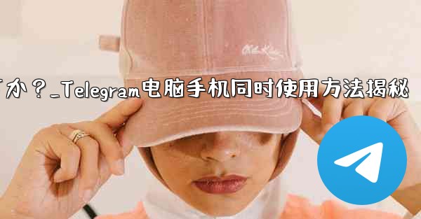 Telegramをコンピュータと携帯電話で同時に使用するにはどうすればよいですか？_Telegram电脑手机同时使用方法揭秘
