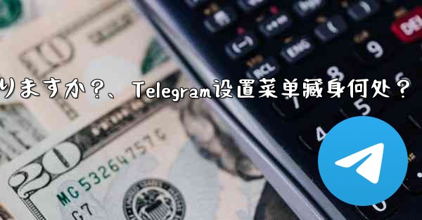 Telegram 設定メニューはどこにありますか？、Telegram设置菜单藏身何处？