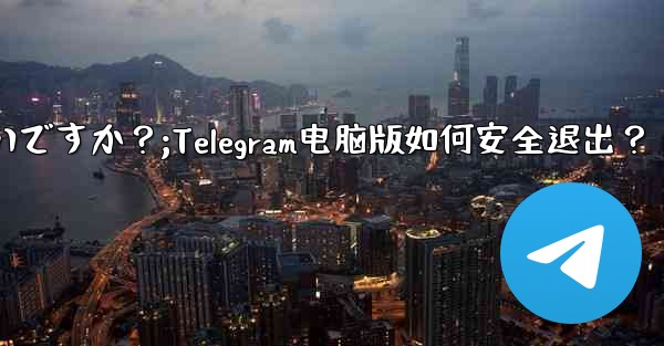 Telegram のコンピューター版からログアウトするにはどうすればよいですか？;Telegram电脑版如何安全退出？