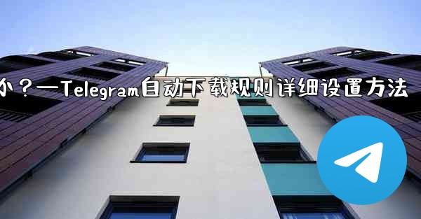 Telegram の自動メディア ダウンロード ルールで「詳細」オプションを設定するにはどうすればよいですか？—Telegram自动下载规则详细设置方法