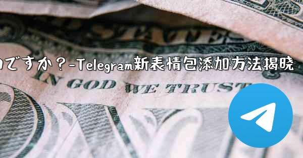 Telegram に新しいステッカー パックを追加するにはどうすればよいですか？-Telegram新表情包添加方法揭晓