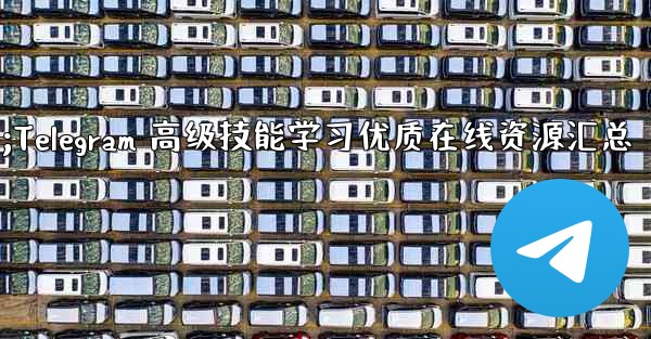 Telegram の高度なスキルを学ぶための高品質のオンライン リソース (ブログ、フォーラム、ビデオ チュートリアルなど) にはどのようなものがありますか？;Telegram 高级技能学习优质在线资源汇总