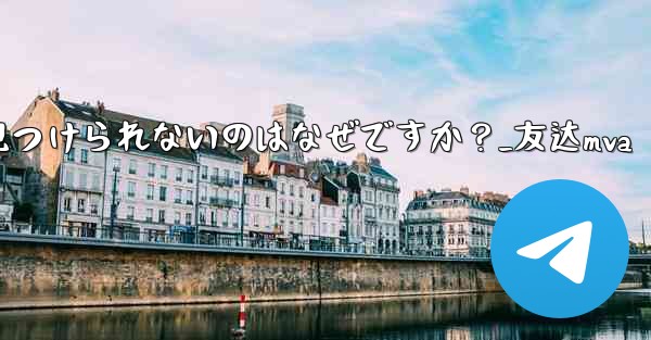 Telegram の友達が私のユーザー名を見つけられないのはなぜですか？_友达mva