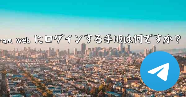 Telegram Web にログインする手順は何ですか？_telegram web にログインする手顺は何ですか？