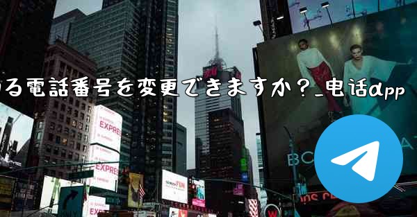 登録後にTelegramにバインドされている電話番号を変更できますか？_电话αpp