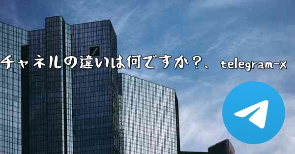 Telegram グループとチャネルの違いは何ですか？、telegram-x