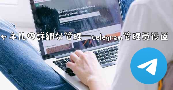 Telegram-パート 8- グループとチャネルの詳細な管理—telegram管理员设置