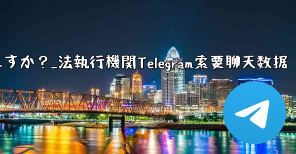 法执行机関は telegram から私のチャット データを要求できますか？_法執行機関Telegram索要聊天数据