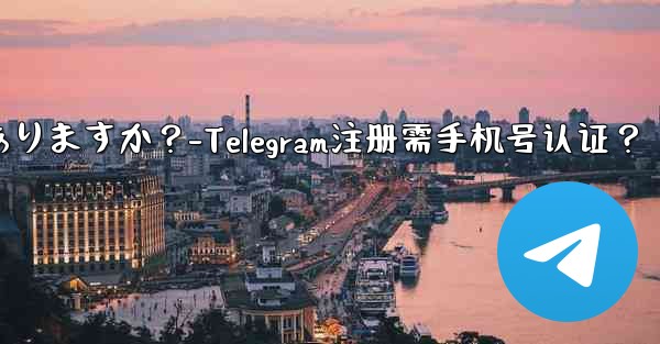 telegramに登录するには携帯电话番号を认证する必要がありますか？-Telegram注册需手机号认证？