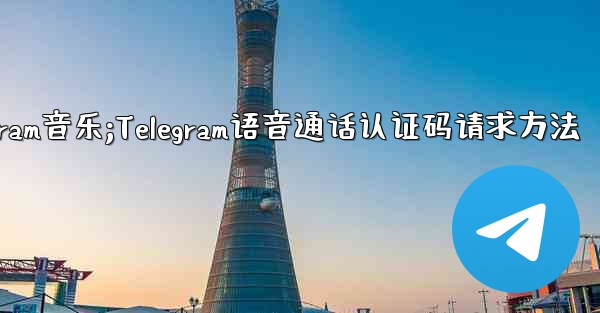telegram音乐;Telegram语音通话认证码请求方法