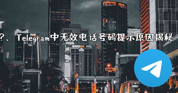 Telegram では、入力した携帯電話番号が「無効」であるというメッセージが表示されるのはなぜですか？、Telegram中无效电话号码提示原因揭秘