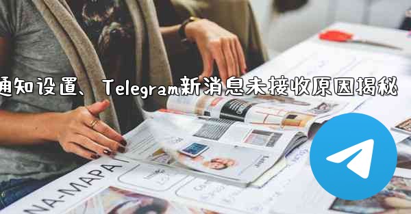 telegram通知设置、Telegram新消息未接收原因揭秘