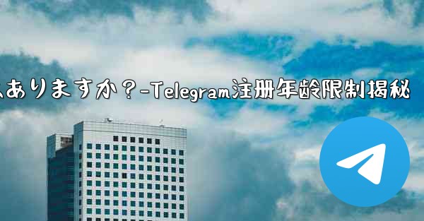 telegramに登录するのに年齢制限はありますか？-Telegram注册年龄限制揭秘