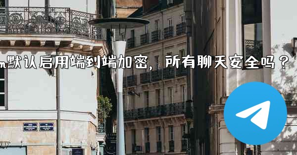 Telegram の「エンドツーエンド暗号化」はすべてのチャットに対してデフォルトで有効になっていますか？—Telegram默认启用端到端加密，所有聊天安全吗？