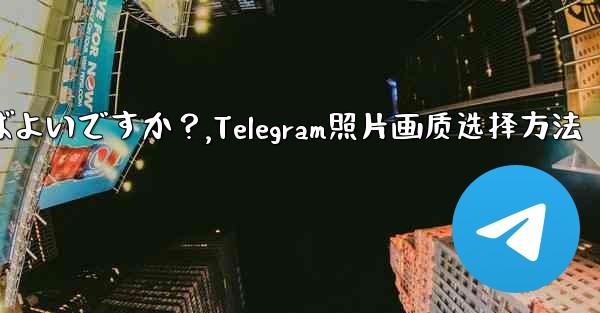 Telegram で写真を送信する際の画質を選択するにはどうすればよいですか？,Telegram照片画质选择方法