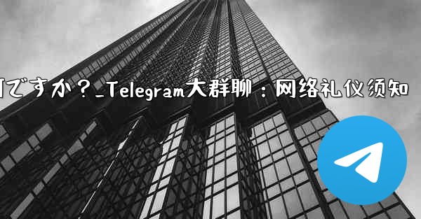 Telegram の大規模なグループで話すときに注意すべきインターネット エチケットは何ですか？_Telegram大群聊：网络礼仪须知