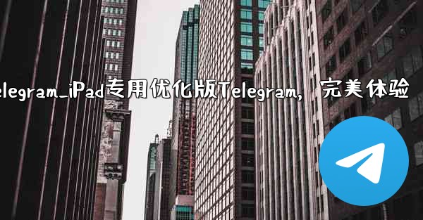 ipad上telegram_iPad专用优化版Telegram，完美体验