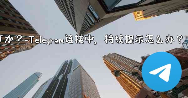 Telegram を開いたときに「接続中...」と表示され続ける場合はどうすればよいですか？-Telegram连接中，持