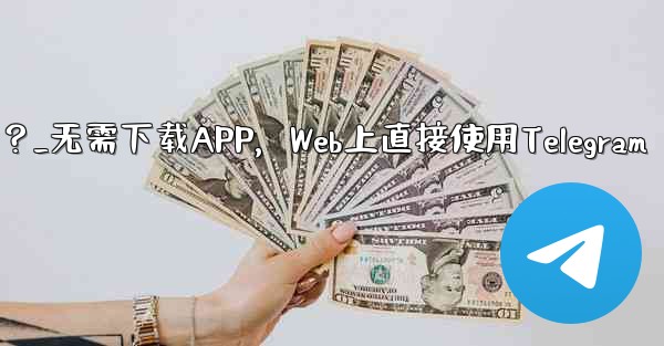 アプリをダウンロードせずに、Web 上で Telegram を直接使用できますか？_无需下载APP，Web上直接使用Telegram