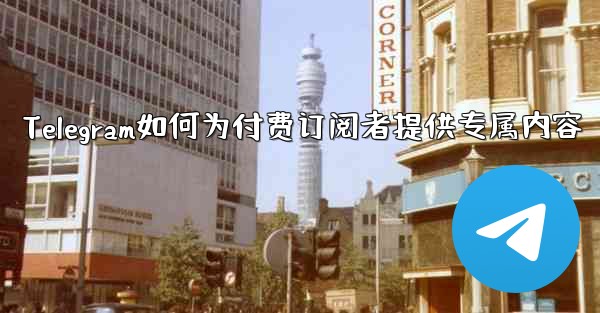 Telegram はどのようにして有料購読者に限定コンテンツを提供しますか？、Telegram如何为付费订阅者提供专属内