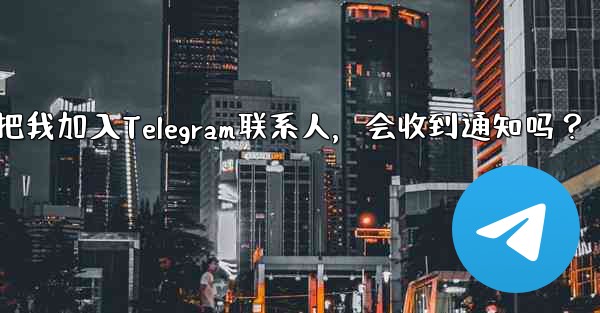 誰かが私を Telegram の連絡先として保存した場合、通知を受け取りますか？-谁把我加入Telegram联系人，会收到通知吗？