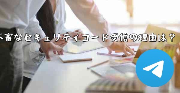 Telegram アカウントで見知らぬ人からセキュリティ コードを受け取ったのはなぜですか？_Telegramアカウントで不審なセキュリティコード受信の理由は？