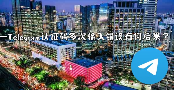 telegramid—Telegram认证码多次输入错误有何后果？