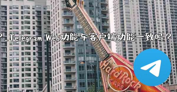机能啥意思？_Telegram Web功能与客户端功能一致吗？
