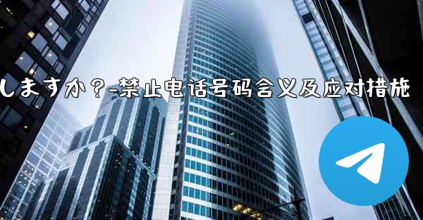 Telegram のプロンプト「この電話番号は禁止されています」とはどういう意味ですか？私は何をしますか？-禁止电话号码含义及应对措施