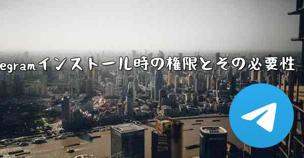 Telegram のインストール中にどのような権限を付与する必要がありますか？これらの権限は必要ですか？;Telegramインストール時の権限とその必要性