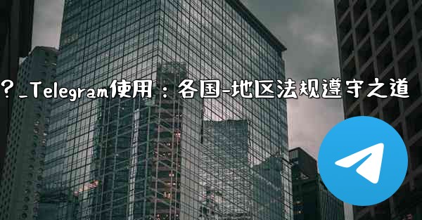 Telegram の使用に関して、さまざまな国-地域の法律や規制を遵守するにはどうすればよいですか？_Telegram使用：各国-地区法规遵守之道