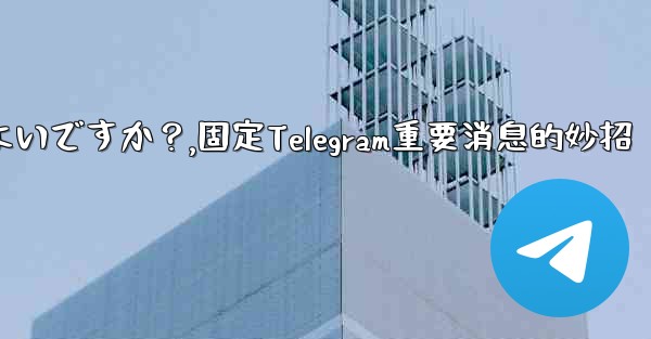 重要な telegram メッセージを固定するにはどうすればよいですか？,固定Telegram重要消息的妙招