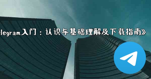 <b>telegram 介绍;《Telegram入门：认识与基础理解及下载指南》</b>