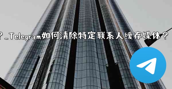 メッセージを削除せずに、Telegram の特定の連絡先を含むすべてのキャッシュされたメディアをクリアするにはどうすればよいですか？_Telegram如何清除特定联系人缓存媒体？