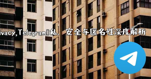 telegram privacy,Telegram隐私、安全与匿名性深度解析