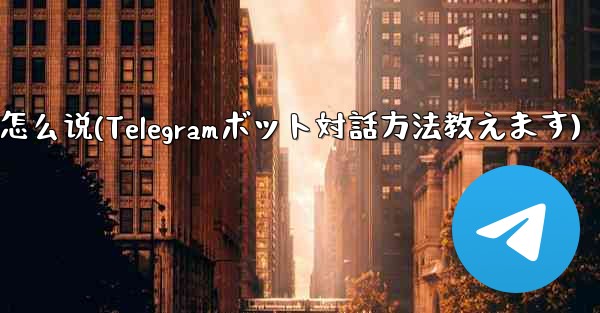 telegram怎么说(Telegramボット対話方法教えます)