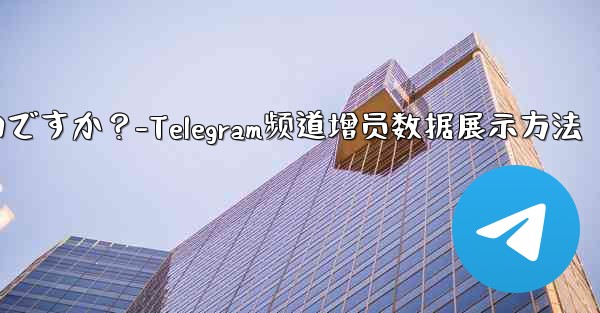 Telegram チャネルの加入者数増加データを表示するにはどうすればよいですか？-Telegram频道增员数据展示方法