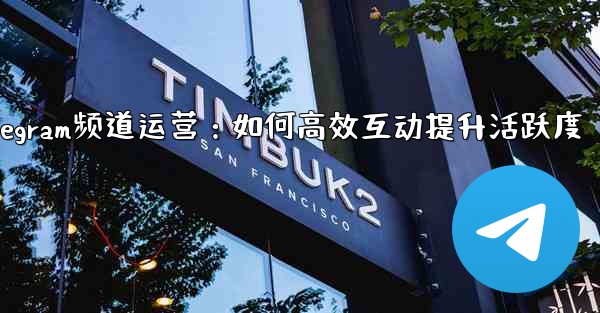 Telegram チャネルの所有者はどのようにして加入者と効果的に対話し、アクティビティを増やすことができるでしょうか？_Telegram频道运营：如何高效互动提升活跃度
