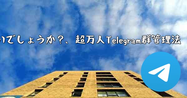 10,000 人を超えるスーパー Telegram グループを効果的に管理するにはどうすればよいでしょうか？、超万人Telegram群管理法