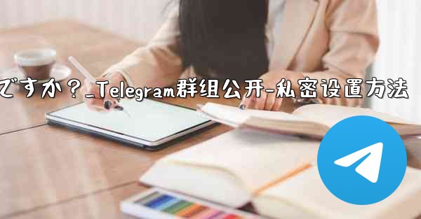 Telegram グループを公開または非公開にするにはどうすればよいですか？_Telegram群组公开-私密设置方法