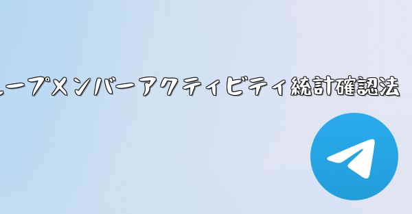 Telegram グループのメンバーのアクティビティ統計を確認するにはどうすればよいですか？_Telegramグループメンバーアクティビティ統計確認法