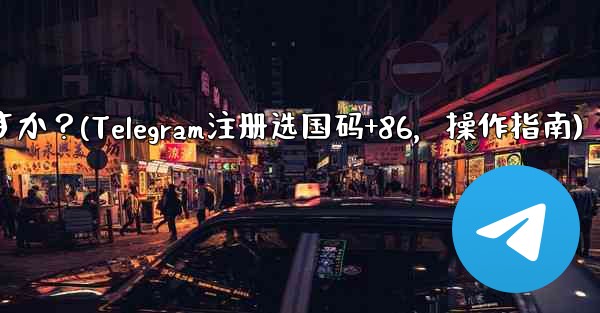 Telegram に登録するときに国コード (+86) を選択して入力するにはどうすればよいですか？(Telegram注册选国码+86，操作指南)