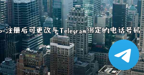 电话αpp-注册后可更改与Telegram绑定的电话号码