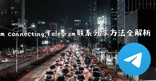 telegram connecting,Telegram联系分享方法全解析