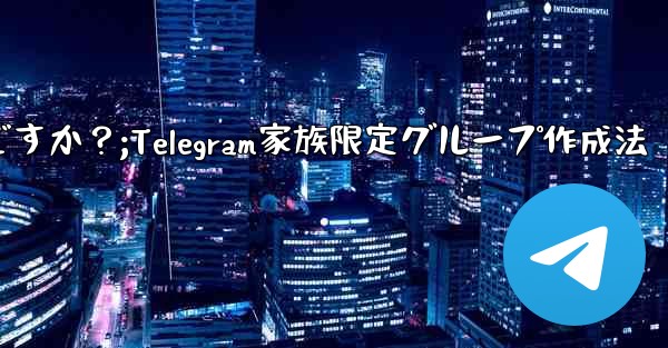 Telegram で家族限定のグループを作成するにはどうすればよいですか？;Telegram家族限定グループ作成法