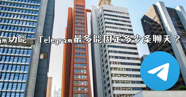 telegram功能—Telegram最多能固定多少条聊天？