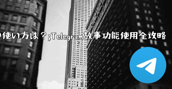 telegramの「ストーリー」机能の使い方は？;Telegram故事功能使用全攻略